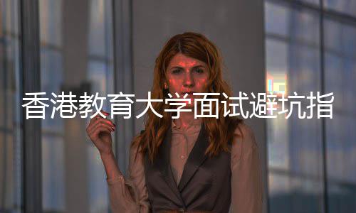 面试指南组讨避坑香港小大学底考教育论到什么